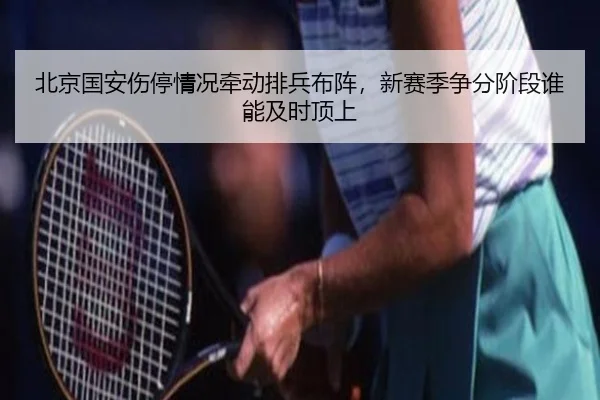 北京国安伤停情况牵动排兵布阵，新赛季争分阶段谁能及时顶上