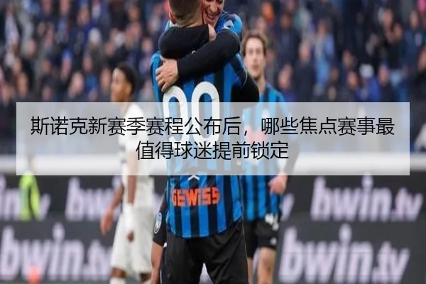 斯诺克新赛季赛程公布后，哪些焦点赛事最值得球迷提前锁定